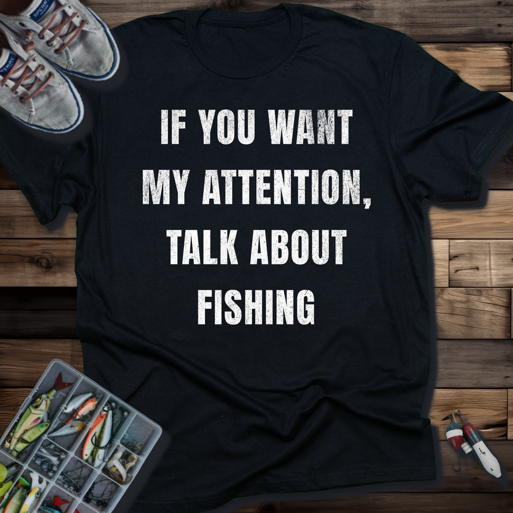 If You Want My Attention, Talk About Fishing T-Shirt